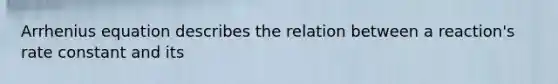 Arrhenius equation describes the relation between a reaction's rate constant and its