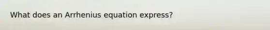 What does an Arrhenius equation express?