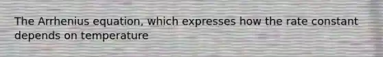 The Arrhenius equation, which expresses how the rate constant depends on temperature