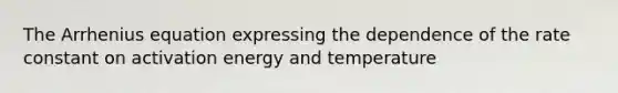 The Arrhenius equation expressing the dependence of the rate constant on activation energy and temperature