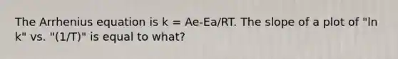 The Arrhenius equation is k = Ae-Ea/RT. The slope of a plot of "ln k" vs. "(1/T)" is equal to what?