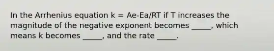 In the Arrhenius equation k = Ae-Ea/RT if T increases the magnitude of the negative exponent becomes _____, which means k becomes _____, and the rate _____.