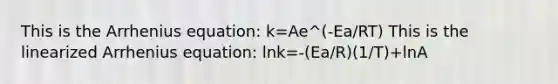 This is the Arrhenius equation: k=Ae^(-Ea/RT) This is the linearized Arrhenius equation: lnk=-(Ea/R)(1/T)+lnA