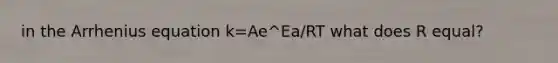 in the Arrhenius equation k=Ae^Ea/RT what does R equal?