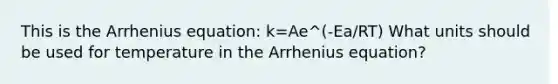 This is the Arrhenius equation: k=Ae^(-Ea/RT) What units should be used for temperature in the Arrhenius equation?