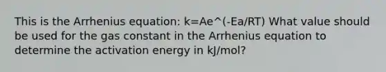 This is the Arrhenius equation: k=Ae^(-Ea/RT) What value should be used for the gas constant in the Arrhenius equation to determine the activation energy in kJ/mol?