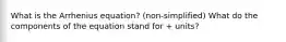 What is the Arrhenius equation? (non-simplified) What do the components of the equation stand for + units?