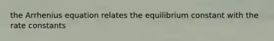 the Arrhenius equation relates the equilibrium constant with the rate constants