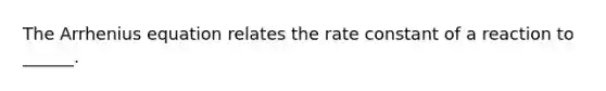 The Arrhenius equation relates the rate constant of a reaction to ______.