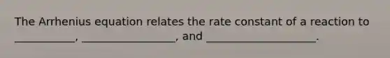 The Arrhenius equation relates the rate constant of a reaction to ___________, _________________, and ____________________.