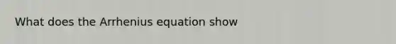 What does the Arrhenius equation show