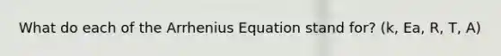 What do each of the Arrhenius Equation stand for? (k, Ea, R, T, A)