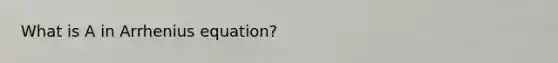 What is A in Arrhenius equation?