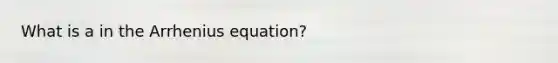 What is a in the Arrhenius equation?