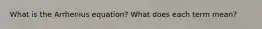 What is the Arrhenius equation? What does each term mean?