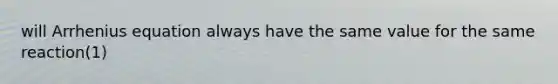 will Arrhenius equation always have the same value for the same reaction(1)
