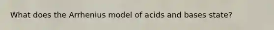 What does the Arrhenius model of <a href='https://www.questionai.com/knowledge/kvCSAshSAf-acids-and-bases' class='anchor-knowledge'>acids and bases</a> state?