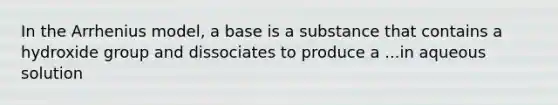 In the Arrhenius model, a base is a substance that contains a hydroxide group and dissociates to produce a ...in aqueous solution