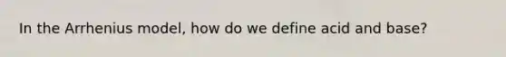In the Arrhenius model, how do we define acid and base?