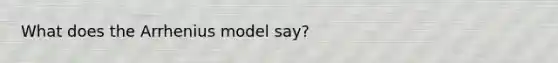 What does the Arrhenius model say?