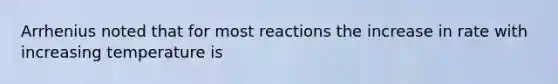 Arrhenius noted that for most reactions the increase in rate with increasing temperature is