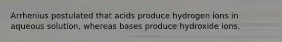 Arrhenius postulated that acids produce hydrogen ions in aqueous solution, whereas bases produce hydroxide ions.