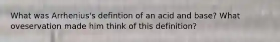 What was Arrhenius's defintion of an acid and base? What oveservation made him think of this definition?