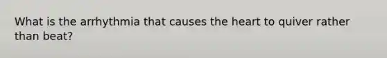 What is the arrhythmia that causes the heart to quiver rather than beat?