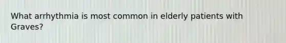 What arrhythmia is most common in elderly patients with Graves?