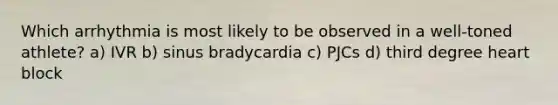 Which arrhythmia is most likely to be observed in a well-toned athlete? a) IVR b) sinus bradycardia c) PJCs d) third degree heart block