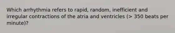 Which arrhythmia refers to rapid, random, inefficient and irregular contractions of the atria and ventricles (> 350 beats per minute)?