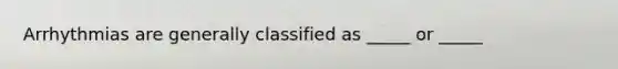 Arrhythmias are generally classified as _____ or _____