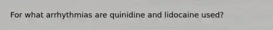 For what arrhythmias are quinidine and lidocaine used?