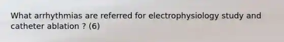 What arrhythmias are referred for electrophysiology study and catheter ablation ? (6)