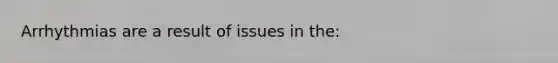 Arrhythmias are a result of issues in the: