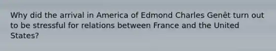 Why did the arrival in America of Edmond Charles Genêt turn out to be stressful for relations between France and the United States?