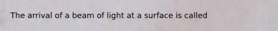 The arrival of a beam of light at a surface is called