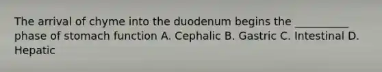 The arrival of chyme into the duodenum begins the __________ phase of stomach function A. Cephalic B. Gastric C. Intestinal D. Hepatic