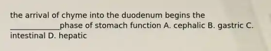 the arrival of chyme into the duodenum begins the _____________phase of stomach function A. cephalic B. gastric C. intestinal D. hepatic