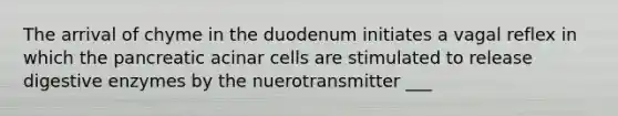 The arrival of chyme in the duodenum initiates a vagal reflex in which the pancreatic acinar cells are stimulated to release digestive enzymes by the nuerotransmitter ___