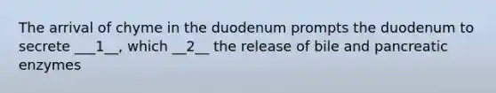 The arrival of chyme in the duodenum prompts the duodenum to secrete ___1__, which __2__ the release of bile and pancreatic enzymes