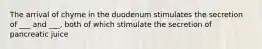 The arrival of chyme in the duodenum stimulates the secretion of ___ and ___, both of which stimulate the secretion of pancreatic juice