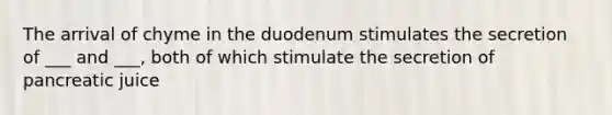 The arrival of chyme in the duodenum stimulates the secretion of ___ and ___, both of which stimulate the secretion of pancreatic juice