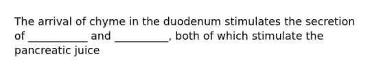 The arrival of chyme in the duodenum stimulates the secretion of ___________ and __________, both of which stimulate the pancreatic juice