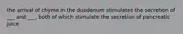 the arrival of chyme in the duodenum stimulates the secretion of ___ and ___, both of which stimulate the secretion of pancreatic juice