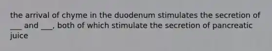 the arrival of chyme in the duodenum stimulates the secretion of ___ and ___, both of which stimulate the secretion of pancreatic juice