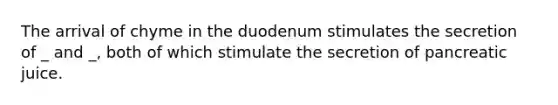 The arrival of chyme in the duodenum stimulates the secretion of _ and _, both of which stimulate the secretion of pancreatic juice.