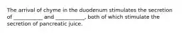 The arrival of chyme in the duodenum stimulates the secretion of ___________ and ___________, both of which stimulate the secretion of pancreatic juice.