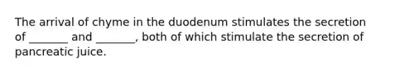 The arrival of chyme in the duodenum stimulates the secretion of _______ and _______, both of which stimulate the secretion of pancreatic juice.