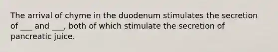 The arrival of chyme in the duodenum stimulates the secretion of ___ and ___, both of which stimulate the secretion of pancreatic juice.